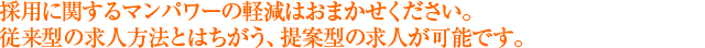 採用に関するマンパワーの軽減はおまかせください。 従来型の求人方法とはちがう、提案型の求人が可能です。