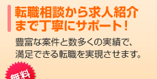 転職相談から求人紹介まで丁寧にサポート！豊富な案件と数多くの実績で、満足できる転職を実現させます。